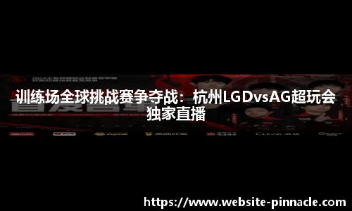 训练场全球挑战赛争夺战：杭州LGDvsAG超玩会独家直播