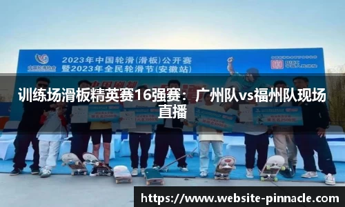 训练场滑板精英赛16强赛：广州队vs福州队现场直播